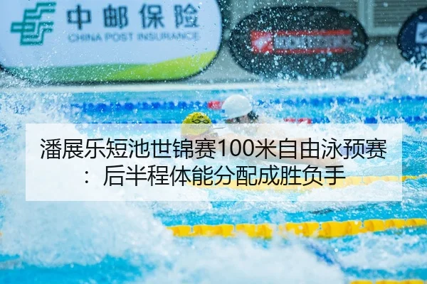 潘展乐短池世锦赛100米自由泳预赛：后半程体能分配成胜负手