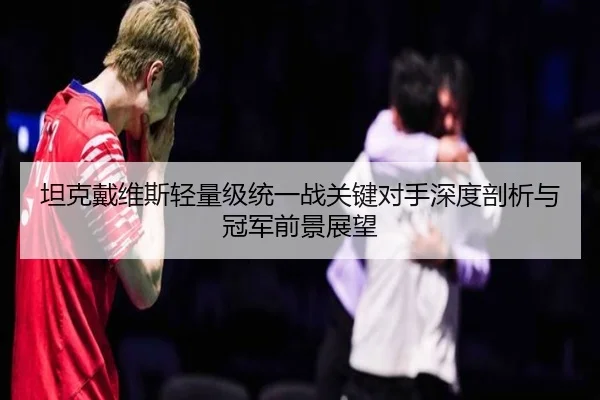 坦克戴维斯轻量级统一战关键对手深度剖析与冠军前景展望