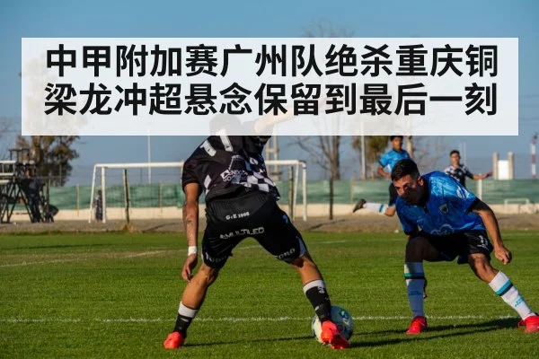 中甲附加赛广州队绝杀重庆铜梁龙冲超悬念保留到最后一刻