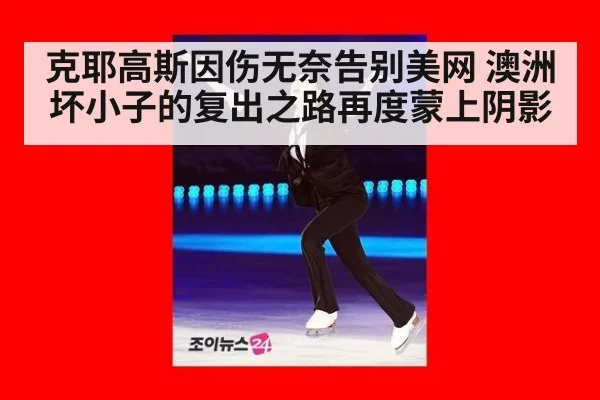 克耶高斯因伤无奈告别美网 澳洲坏小子的复出之路再度蒙上阴影