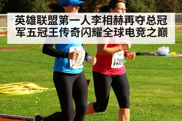英雄联盟第一人李相赫再夺总冠军五冠王传奇闪耀全球电竞之巅